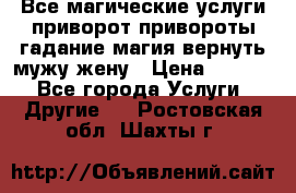 Все магические услуги приворот привороты гадание магия вернуть мужу жену › Цена ­ 1 000 - Все города Услуги » Другие   . Ростовская обл.,Шахты г.